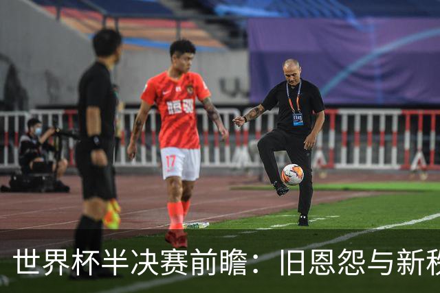 世界杯半决赛前瞻：旧恩怨与新秩序的碰撞