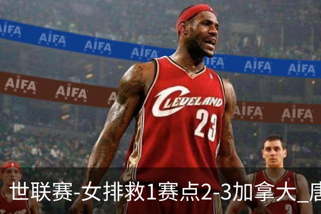 世联赛-女排救1赛点2-3加拿大 唐欣轰22分难阻3连败