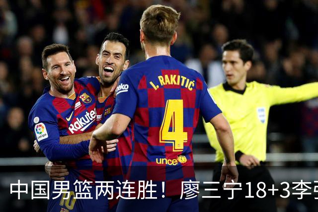 中国男篮两连胜！廖三宁18+3李弘权14分，赵继伟胡金秋缺阵