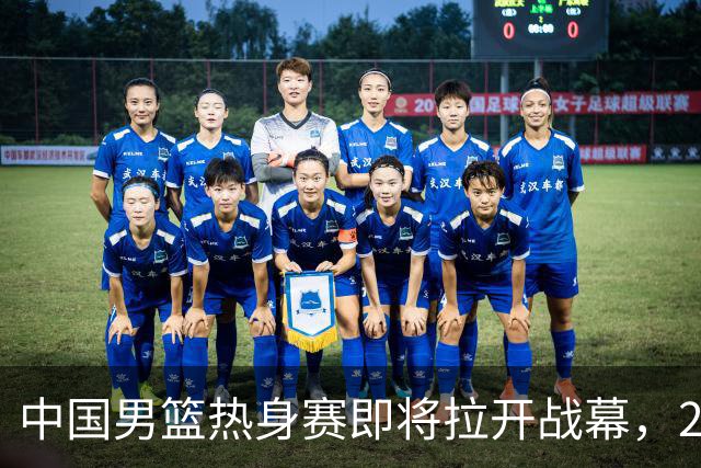 中国男篮热身赛即将拉开战幕，23人名单有新的调整，多名主力缺席