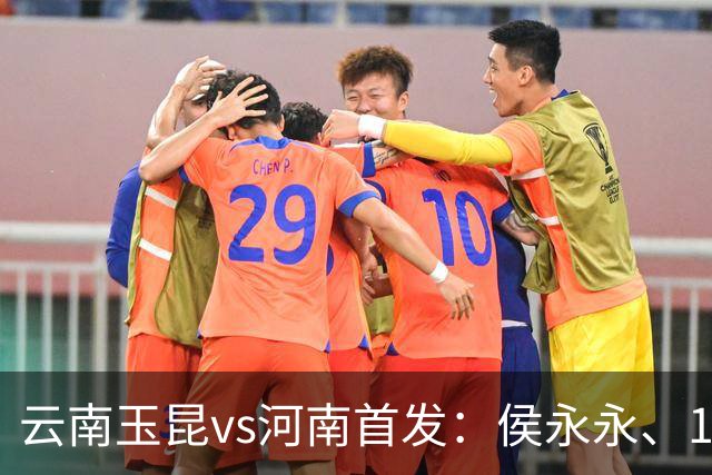 云南玉昆vs河南首发：侯永永、18岁布尼亚明先发，艾克拜尔出战