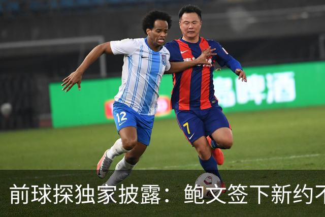 前球探独家披露：鲍文签下新约不假，但合同里藏着一条离队通道