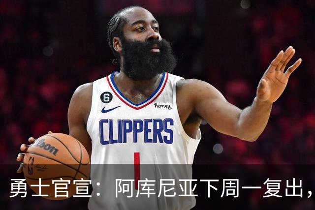 勇士官宣：阿库尼亚下周一复出，6月伤退后首次回归