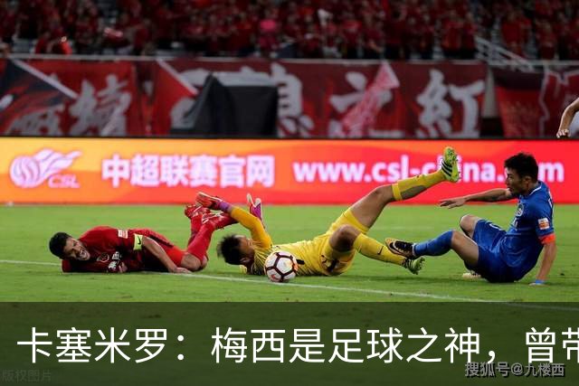 卡塞米罗：梅西是足球之神，曾带给我无数麻烦，终于圆梦并肩作战！