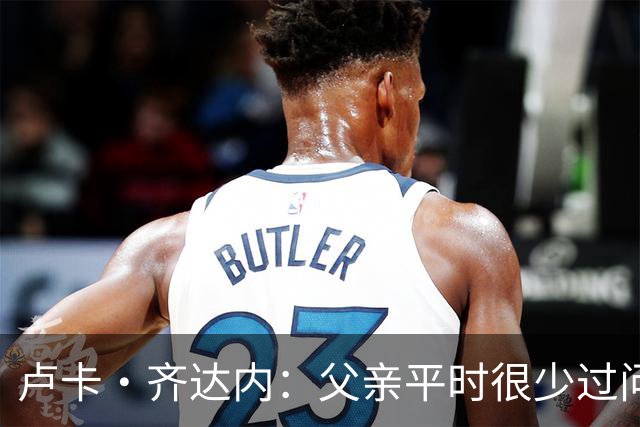 卢卡·齐达内：父亲平时很少过问我的工作 母亲倒会批评我的表现