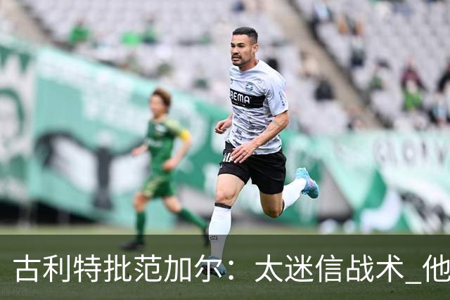 古利特批范加尔：太迷信战术 他在曼联失败了