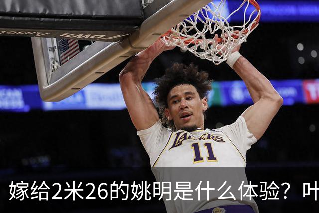 嫁给2米26的姚明是什么体验？叶莉：每晚睡觉必须留条保命缝