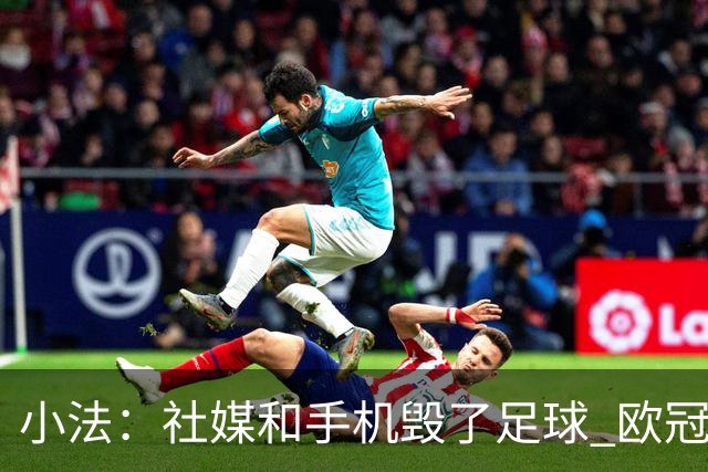 小法：社媒和手机毁了足球 欧冠决赛一支球队进攻，另一支防守