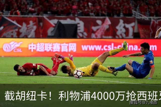 截胡纽卡！利物浦4000万抢西班牙国脚，完成体检，皇马白捡2000万