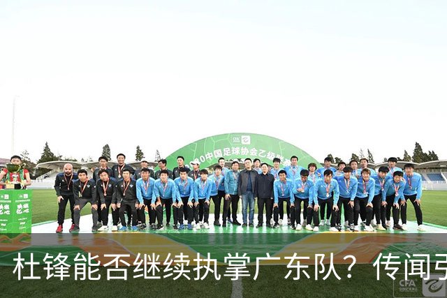 杜锋能否继续执掌广东队？传闻引发球迷期待与担忧