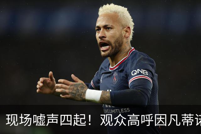 现场嘘声四起！观众高呼因凡蒂诺！国际足联保送阿根廷传闻险坐实