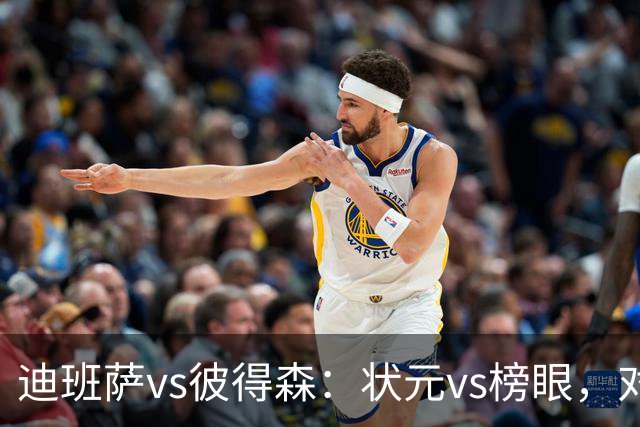 迪班萨vs彼得森：状元vs榜眼，对比见风骨