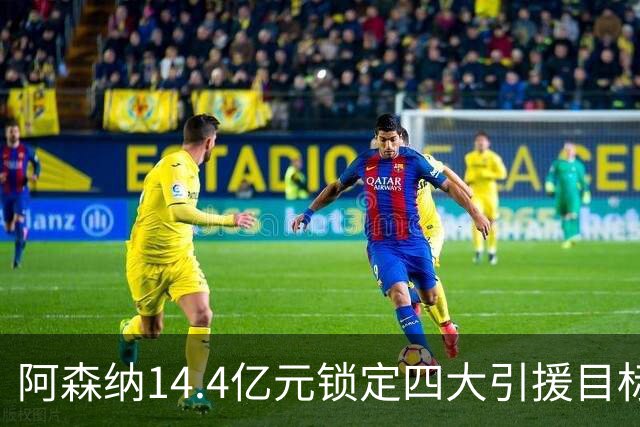阿森纳14.4亿元锁定四大引援目标，免签西甲铁卫堪称神操作