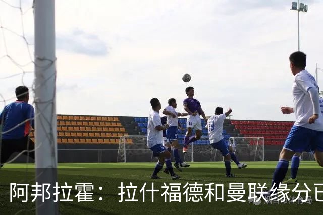 阿邦拉霍：拉什福德和曼联缘分已尽，他一定会离队