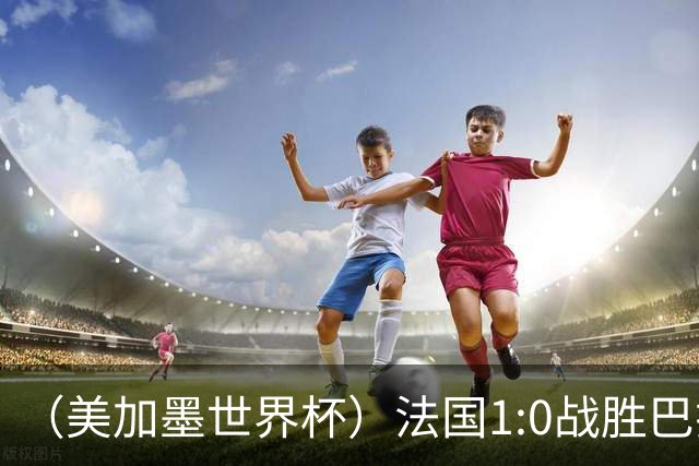 （美加墨世界杯）法国1:0战胜巴拉圭 八强战将对阵摩洛哥