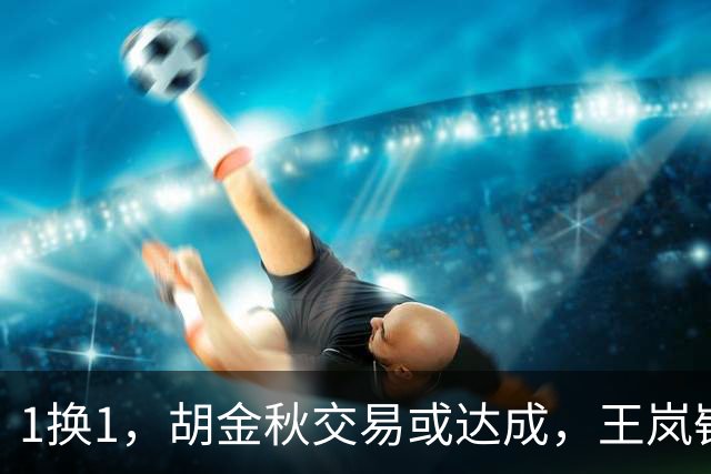 1换1，胡金秋交易或达成，王岚嵚被豪门千万报价，广州甩卖外援