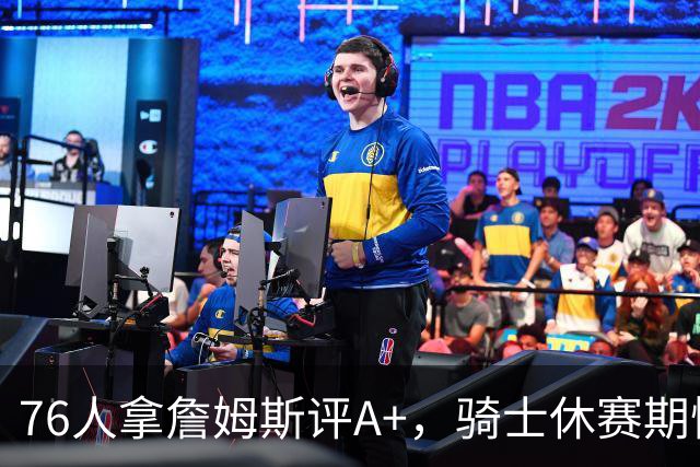 76人拿詹姆斯评A+，骑士休赛期惨淡成NBA最糟