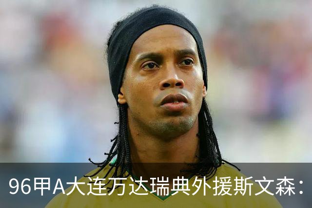 96甲A大连万达瑞典外援斯文森：不败王朝功臣，酒精毁掉后半生