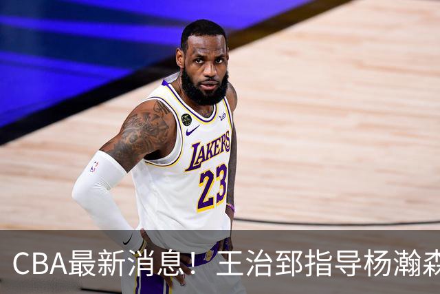CBA最新消息！王治郅指导杨瀚森，李炎哲官宣大婚，上海或续约闫鹏飞