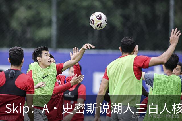 Skip：A·史密斯说湖人三白人核心无法争冠没错 历史的确如此